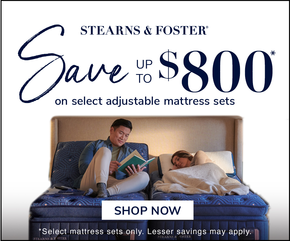 Stearns & Foster. Black Friday. Save up to $800 on select adjustable mattress sets. Shop Now. Select mattress sets only. Lesser savings may apply.