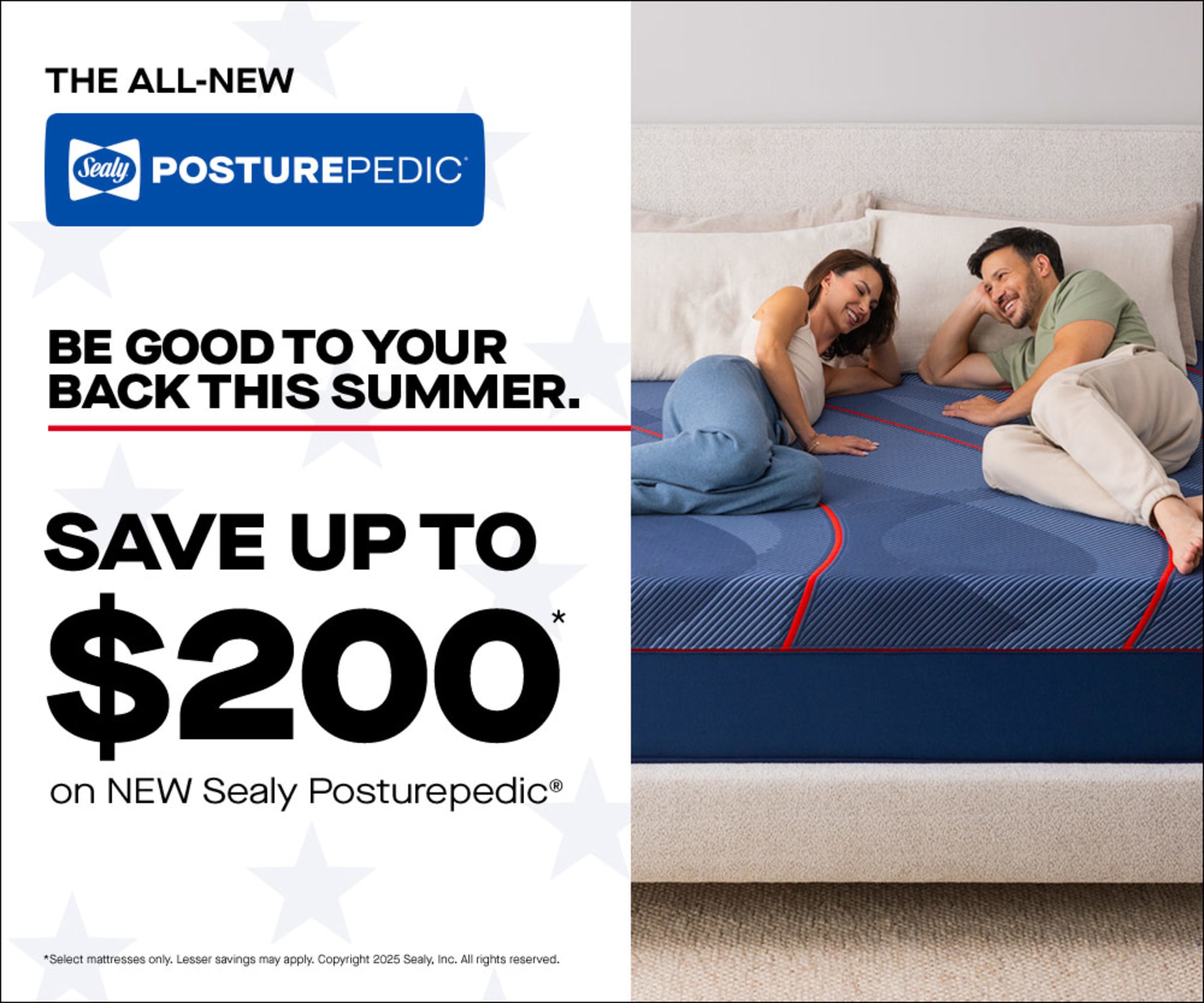 The All New. Sealy PosturePedic. Be Good to Your Back This Summer. Save up to $200 on New Sealy PosturePedic. Select mattresses only. Lesser savings may apply. Copyright 2025 Sealy, Inc. All rights reserved.