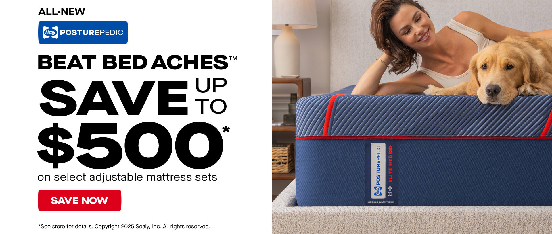 All-New Sealy PosturePedic. Beat Bed Aches. Save up to $500 on select adjustable mattress sets. Save Now. * See store for details. Copyright 2025 Sealy, Inc. All rights reserved.